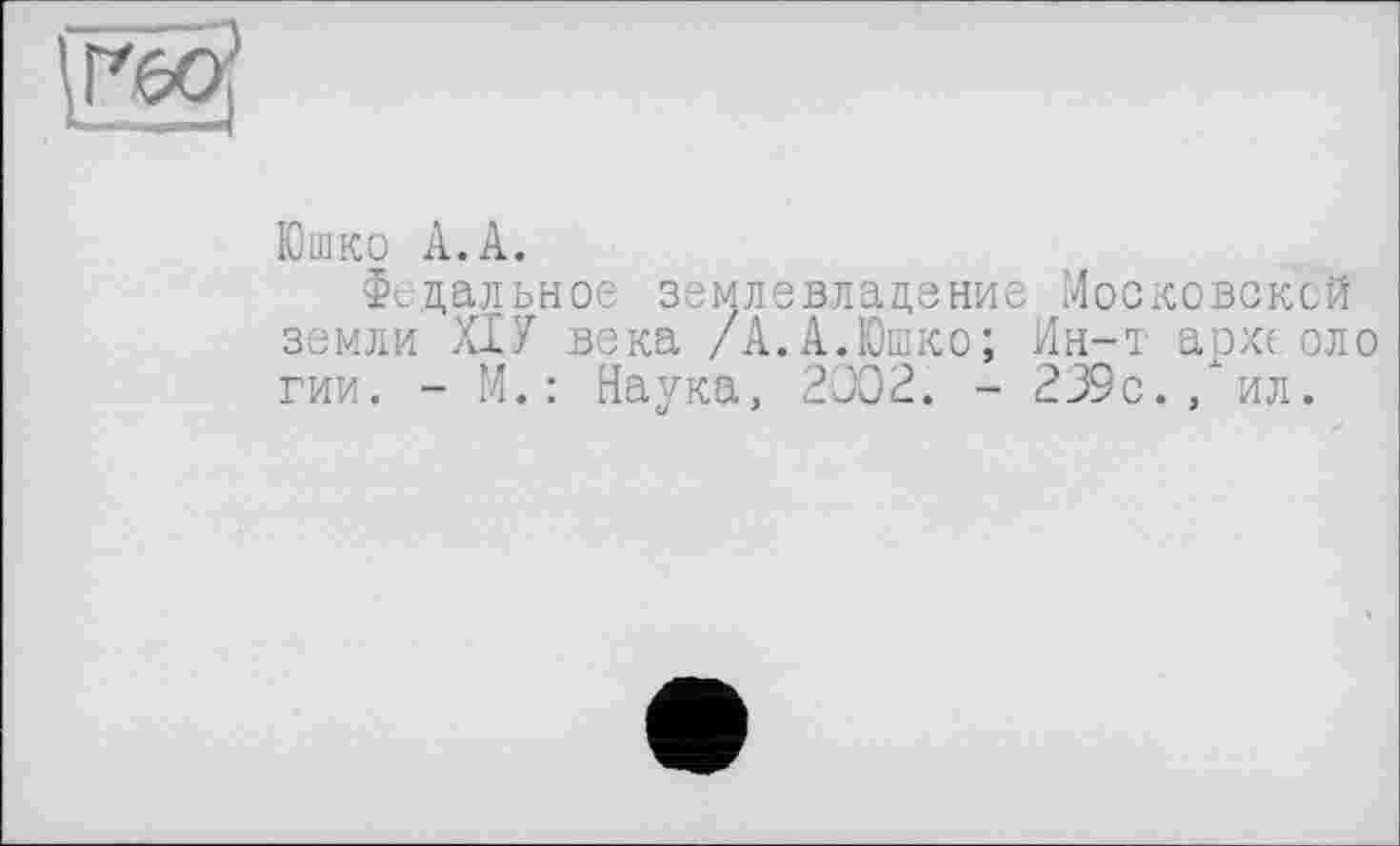 ﻿Юшко А.А.
Федальное землевлада ниє Московской земли ХІУ века /А.А.Юшко; Ин-т архс оло гии. - М. : Наука, 2002. - 239с./ил.